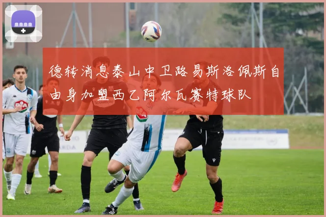 德转消息泰山中卫路易斯洛佩斯自由身加盟西乙阿尔瓦赛特球队