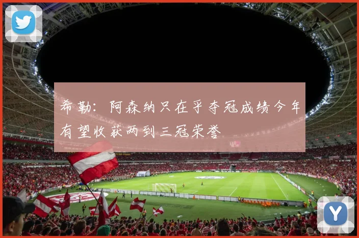 希勒：阿森纳只在乎夺冠成绩今年有望收获两到三冠荣誉