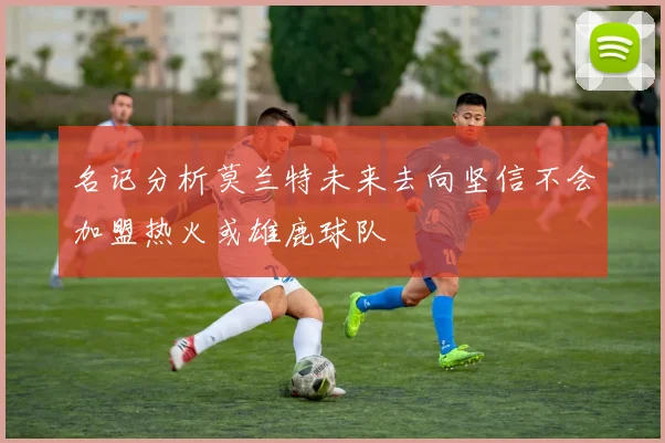 名记分析莫兰特未来去向坚信不会加盟热火或雄鹿球队
