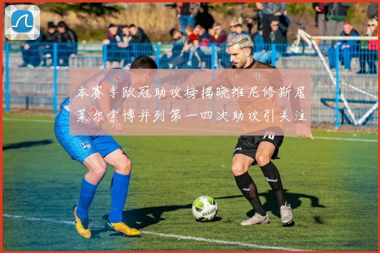 本赛季欧冠助攻榜揭晓维尼修斯居莱尔索博并列第一四次助攻引关注