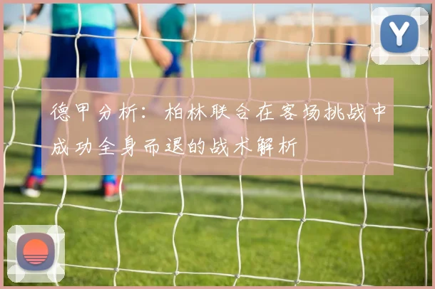 德甲分析：柏林联合在客场挑战中成功全身而退的战术解析