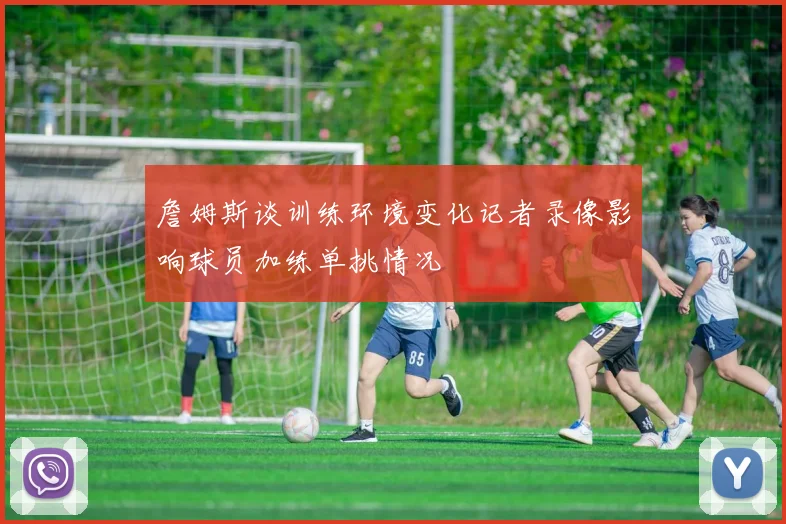 詹姆斯谈训练环境变化记者录像影响球员加练单挑情况