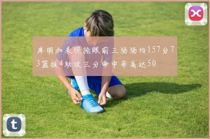 库明加表现抢眼前三场场均157分73篮板4助攻三分命中率高达50