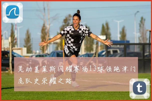 灵动基莱斯闪耀赛场13球领跑津门虎队史荣耀之路