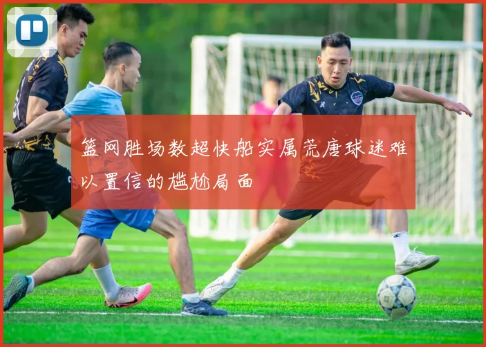 篮网胜场数超快船实属荒唐球迷难以置信的尴尬局面