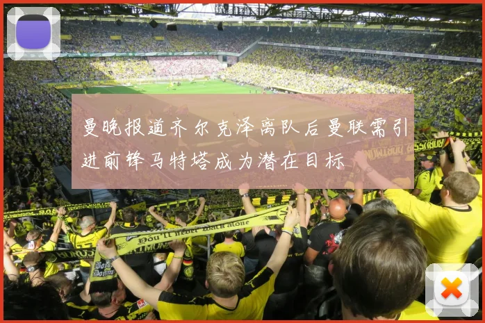 曼晚报道齐尔克泽离队后曼联需引进前锋马特塔成为潜在目标