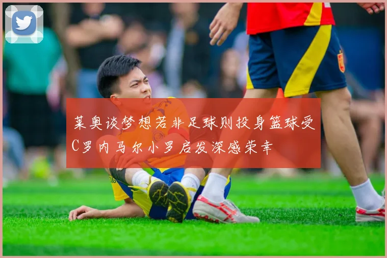 莱奥谈梦想若非足球则投身篮球受C罗内马尔小罗启发深感荣幸