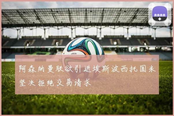 阿森纳曼联欲引进埃斯波西托国米坚决拒绝交易请求