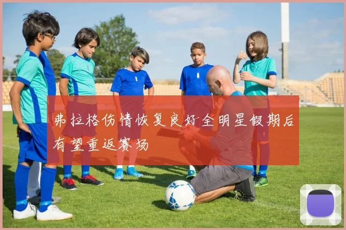 弗拉格伤情恢复良好全明星假期后有望重返赛场