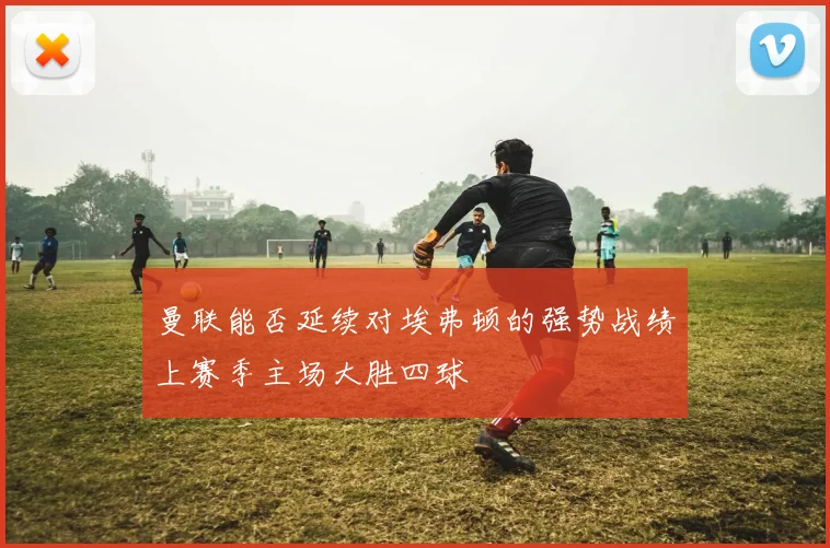 曼联能否延续对埃弗顿的强势战绩上赛季主场大胜四球