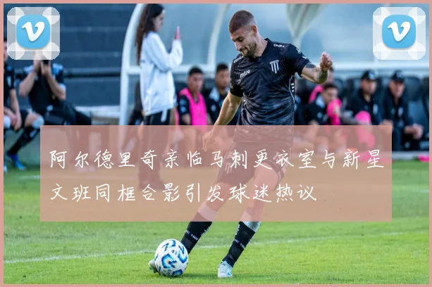阿尔德里奇亲临马刺更衣室与新星文班同框合影引发球迷热议