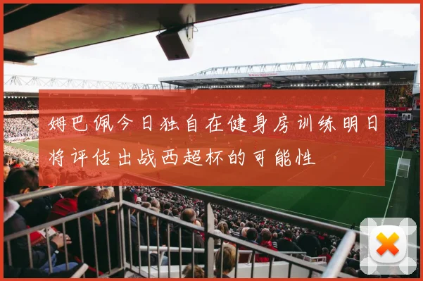 姆巴佩今日独自在健身房训练明日将评估出战西超杯的可能性