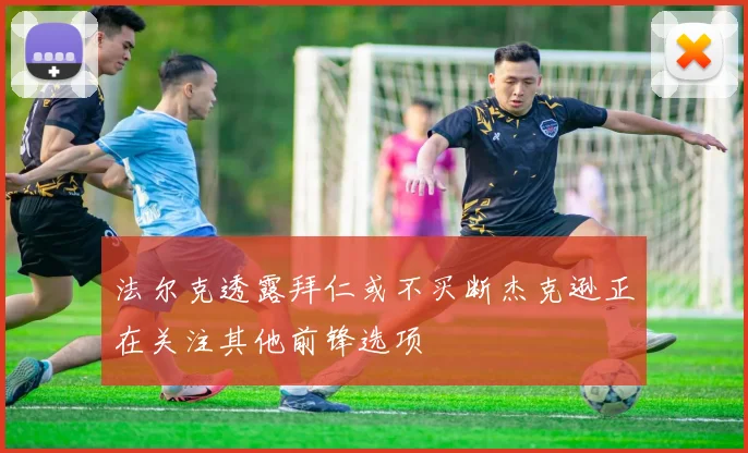 法尔克透露拜仁或不买断杰克逊正在关注其他前锋选项