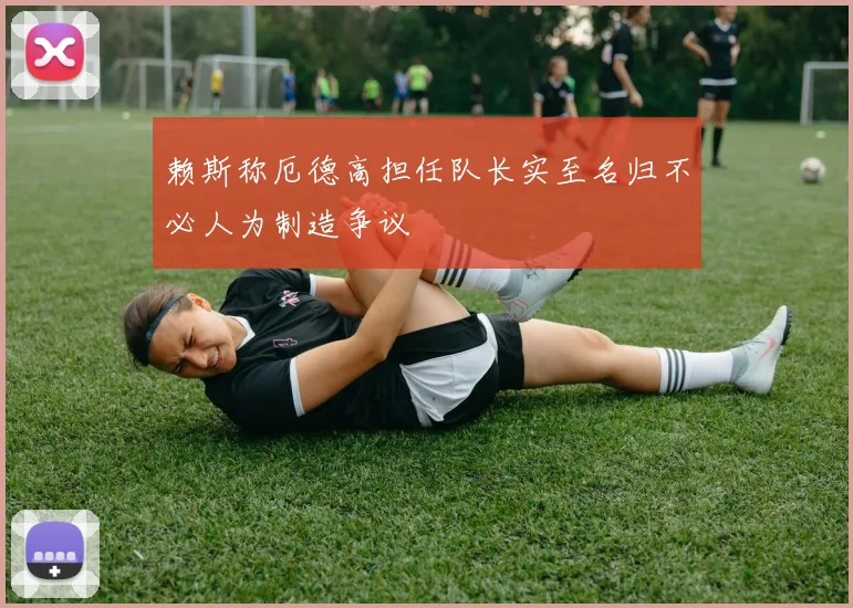 赖斯称厄德高担任队长实至名归不必人为制造争议