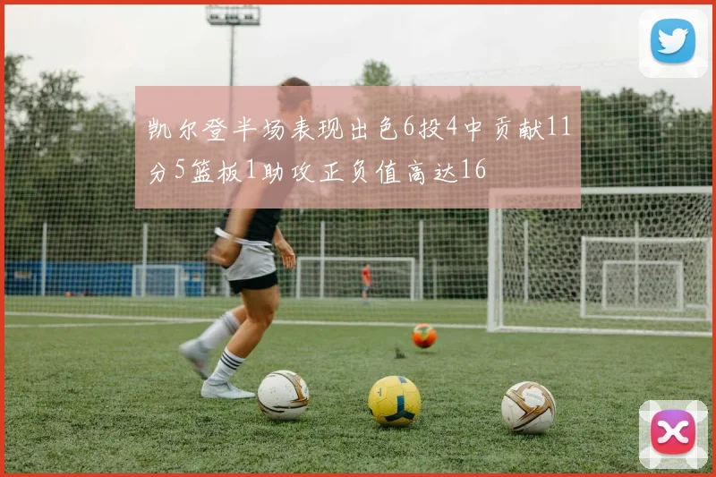 凯尔登半场表现出色6投4中贡献11分5篮板1助攻正负值高达16
