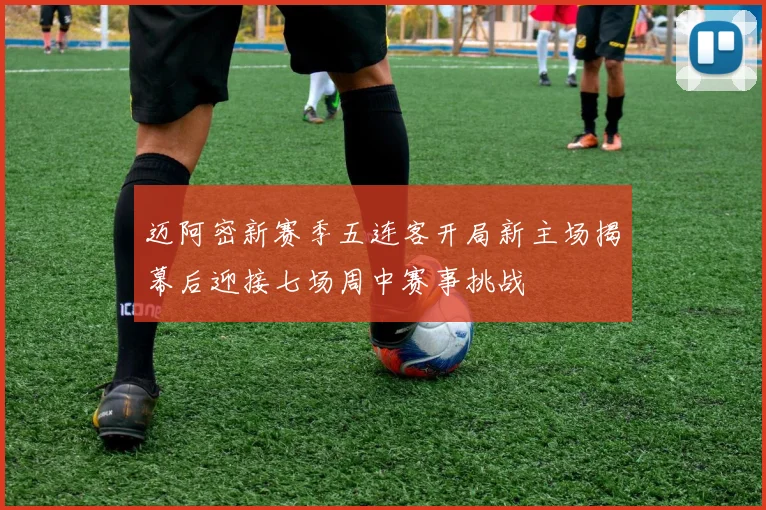迈阿密新赛季五连客开局新主场揭幕后迎接七场周中赛事挑战