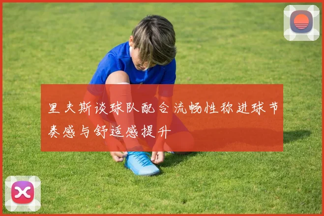 里夫斯谈球队配合流畅性称进球节奏感与舒适感提升