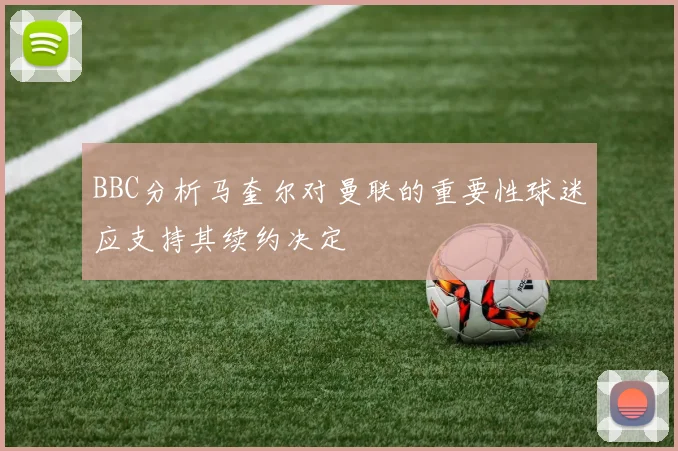 BBC分析马奎尔对曼联的重要性球迷应支持其续约决定