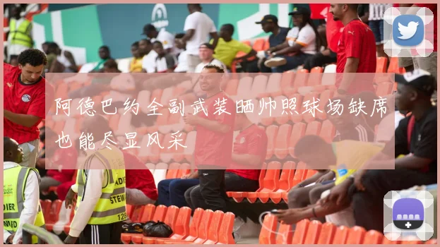 阿德巴约全副武装晒帅照球场缺席也能尽显风采